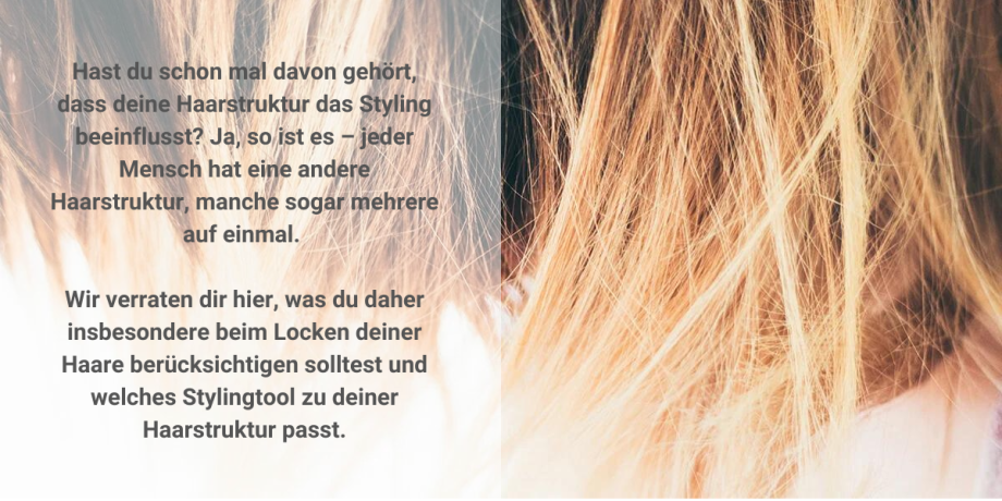 Hast du schon mal davon gehört, dass deine Haarstruktur das Styling beeinflusst? Ja, so ist es – jeder Mensch hat eine andere Haarstruktur, manche sogar mehrere auf einmal. Wir verraten dir hier, was du daher insbesondere beim Locken deiner Haare berücksichtigen solltest und welches Stylingtool zu deiner Haarstruktur passt.